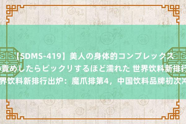 【SDMS-419】美人の身体的コンプレックスを、じっくり弄って羞恥責めしたらビックリするほど濡れた 世界饮料新排行出炉：魔爪排第4，中国饮料品牌初次冲进各人前十