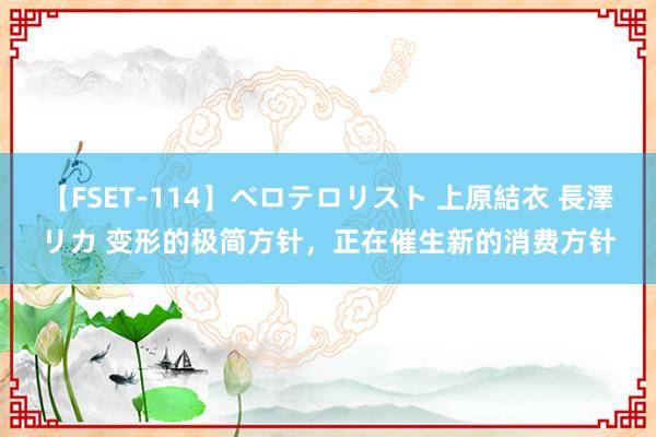 【FSET-114】ベロテロリスト 上原結衣 長澤リカ 变形的极简方针，正在催生新的消费方针