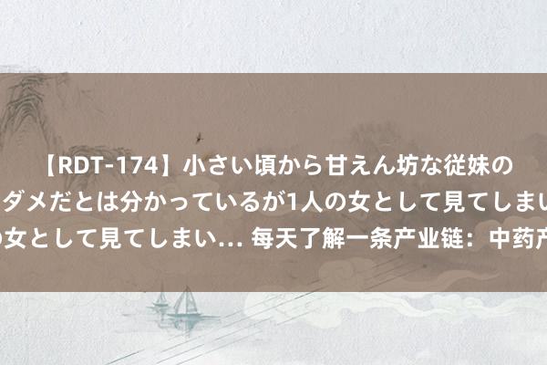 【RDT-174】小さい頃から甘えん坊な従妹の発育途中の躰が気になりダメだとは分かっているが1人の女として見てしまい… 每天了解一条产业链：中药产业链