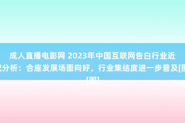 成人直播电影网 2023年中国互联网告白行业近况分析：合座发展场面向好，行业集结度进一步普及[图]