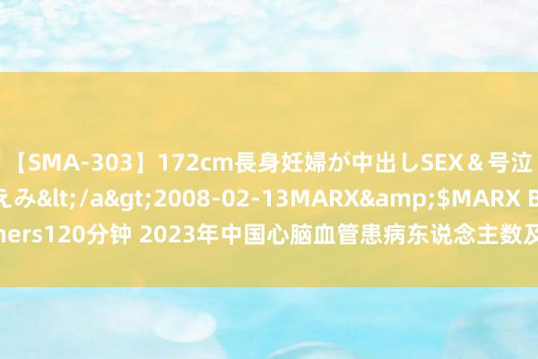 【SMA-303】172cm長身妊婦が中出しSEX＆号泣アナル姦 安藤えみ</a>2008-02-13MARX&$MARX Brothers120分钟 2023年中国心脑血管患病东说念主数及心脑血管中成药商场规模分析