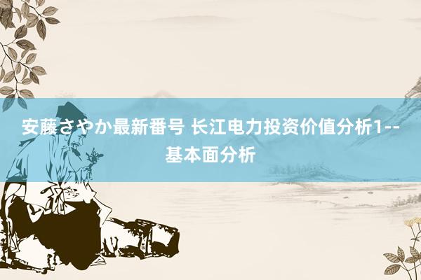 安藤さやか最新番号 长江电力投资价值分析1--基本面分析