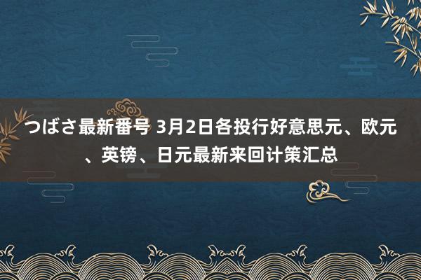 つばさ最新番号 3月2日各投行好意思元、欧元、英镑、日元最新来回计策汇总