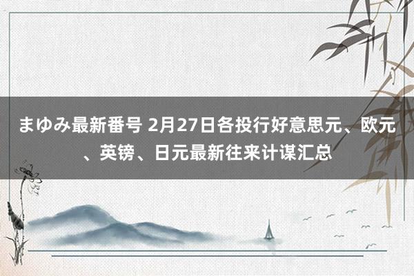 まゆみ最新番号 2月27日各投行好意思元、欧元、英镑、日元最新往来计谋汇总