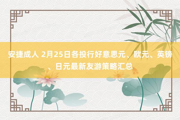 安捷成人 2月25日各投行好意思元、欧元、英镑、日元最新友游策略汇总