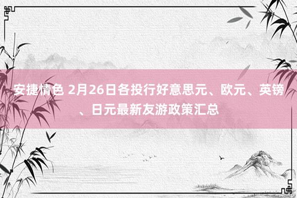 安捷情色 2月26日各投行好意思元、欧元、英镑、日元最新友游政策汇总