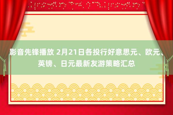 影音先锋播放 2月21日各投行好意思元、欧元、英镑、日元最新友游策略汇总