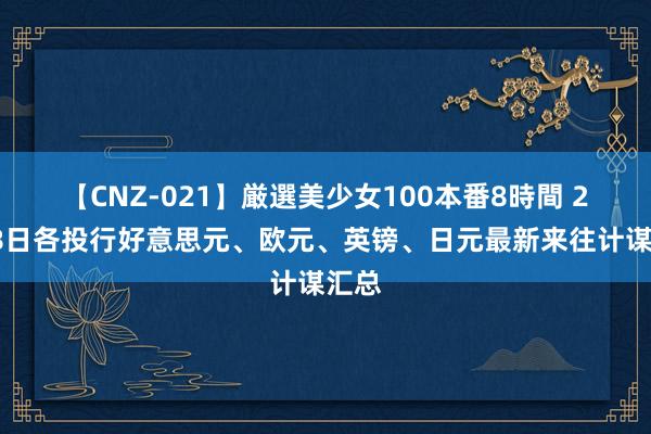 【CNZ-021】厳選美少女100本番8時間 2月18日各投行好意思元、欧元、英镑、日元最新来往计谋汇总