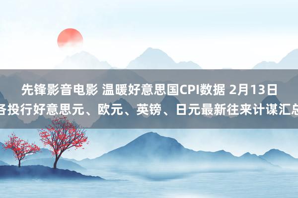 先锋影音电影 温暖好意思国CPI数据 2月13日各投行好意思元、欧元、英镑、日元最新往来计谋汇总