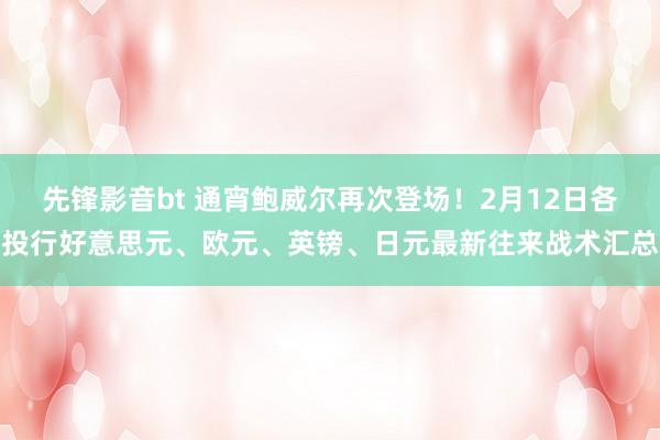 先锋影音bt 通宵鲍威尔再次登场！2月12日各投行好意思元、欧元、英镑、日元最新往来战术汇总