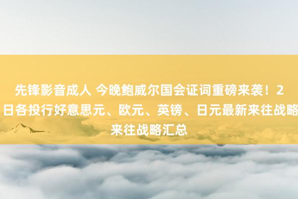 先锋影音成人 今晚鲍威尔国会证词重磅来袭！2月11日各投行好意思元、欧元、英镑、日元最新来往战略汇总