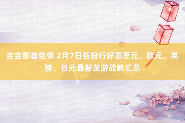 吉吉影音色情 2月7日各投行好意思元、欧元、英镑、日元最新友游战略汇总