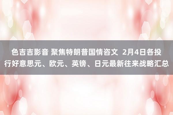 色吉吉影音 聚焦特朗普国情咨文  2月4日各投行好意思元、欧元、英镑、日元最新往来战略汇总