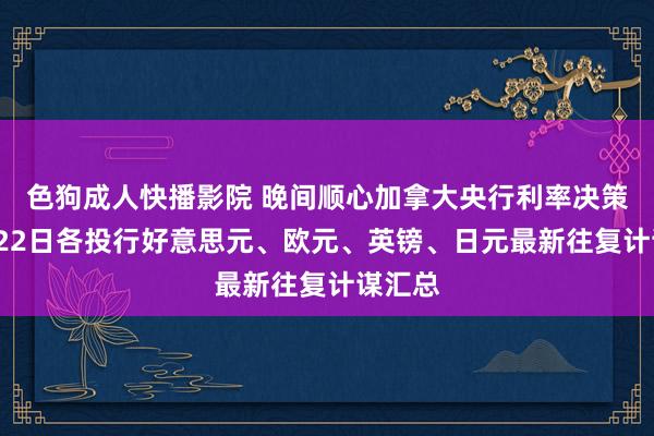 色狗成人快播影院 晚间顺心加拿大央行利率决策！1月22日各投行好意思元、欧元、英镑、日元最新往复计谋汇总