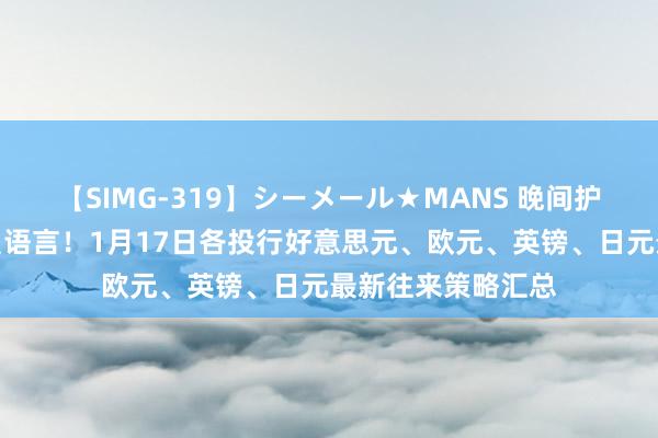 【SIMG-319】シーメール★MANS 晚间护理好意思联储官员语言！1月17日各投行好意思元、欧元、英镑、日元最新往来策略汇总