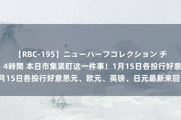 【RBC-195】ニューハーフコレクション チ○ポの生えた乙女たち 4時間 本日市集紧盯这一件事！1月15日各投行好意思元、欧元、英镑、日元最新来回计谋汇总