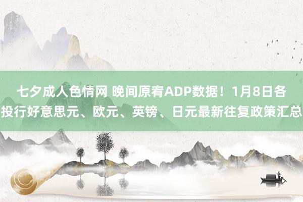 七夕成人色情网 晚间原宥ADP数据！1月8日各投行好意思元、欧元、英镑、日元最新往复政策汇总