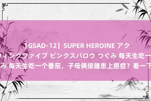 【GSAD-12】SUPER HEROINE アクションウォーズ 超翼戦隊ウィングファイブ ピンクスパロウ つぐみ 每天生吃一个番茄，子母俩接踵患上癌症？看一下医师的会诊