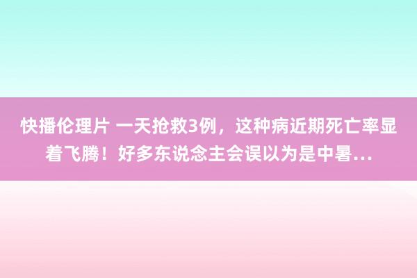 快播伦理片 一天抢救3例，这种病近期死亡率显着飞腾！好多东说念主会误以为是中暑…