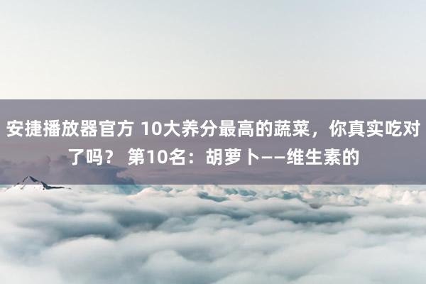 安捷播放器官方 10大养分最高的蔬菜，你真实吃对了吗？ 第10名：胡萝卜——维生素的