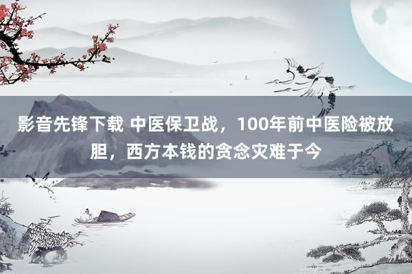 影音先锋下载 中医保卫战，100年前中医险被放胆，西方本钱的贪念灾难于今