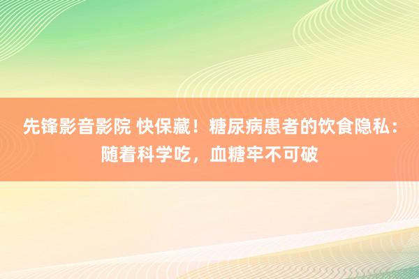 先锋影音影院 快保藏！糖尿病患者的饮食隐私：随着科学吃，血糖牢不可破