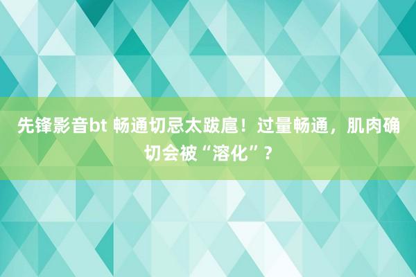 先锋影音bt 畅通切忌太跋扈！过量畅通，肌肉确切会被“溶化”？