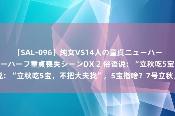 【SAL-096】純女VS14人の童貞ニューハーフ 二度と見れないニューハーフ童貞喪失シーンDX 2 俗语说：“立秋吃5宝，不把大夫找”，5宝指啥？7号立秋，别错过