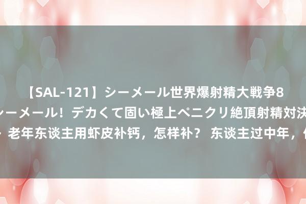 【SAL-121】シーメール世界爆射精大戦争8時間 ～国内＆金髪S級シーメール！デカくて固い極上ペニクリ絶頂射精対決！！～ 老年东谈主用虾皮补钙，怎样补？ 东谈主过中年，体内的钙就会不休流失，不仅容易