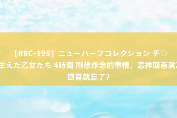 【RBC-195】ニューハーフコレクション チ○ポの生えた乙女たち 4時間 刚想作念的事情，怎样回首就忘了？