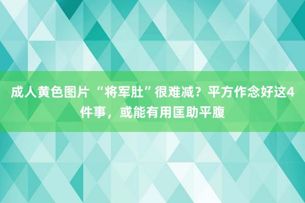 成人黄色图片 “将军肚”很难减？平方作念好这4件事，或能有用匡助平腹