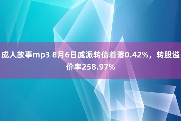 成人故事mp3 8月6日威派转债着落0.42%，转股溢价率258.97%