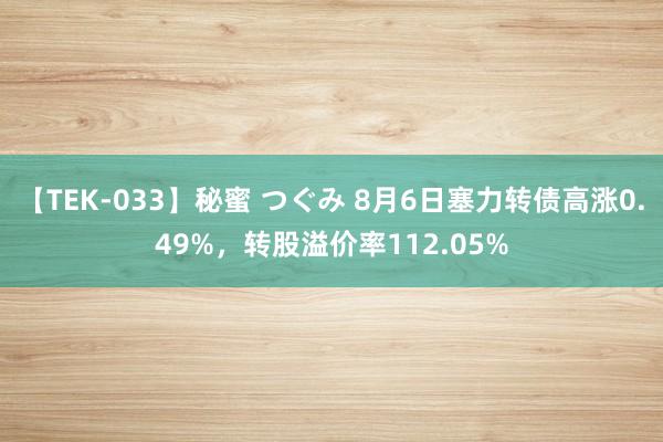 【TEK-033】秘蜜 つぐみ 8月6日塞力转债高涨0.49%，转股溢价率112.05%