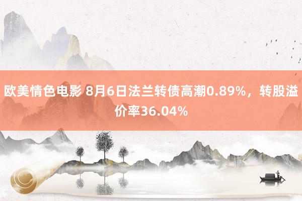 欧美情色电影 8月6日法兰转债高潮0.89%，转股溢价率36.04%