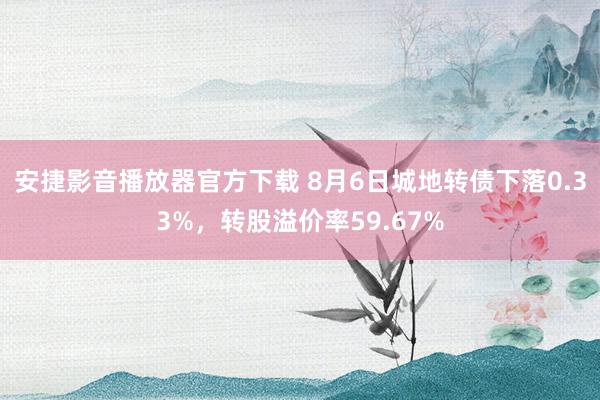 安捷影音播放器官方下载 8月6日城地转债下落0.33%，转股溢价率59.67%