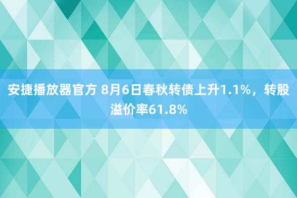 安捷播放器官方 8月6日春秋转债上升1.1%，转股溢价率61.8%