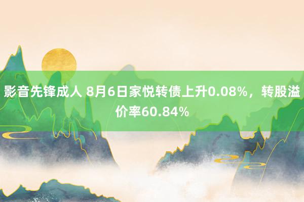 影音先锋成人 8月6日家悦转债上升0.08%，转股溢价率60.84%