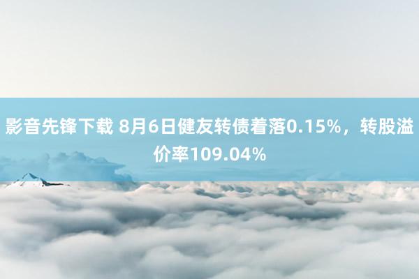 影音先锋下载 8月6日健友转债着落0.15%，转股溢价率109.04%