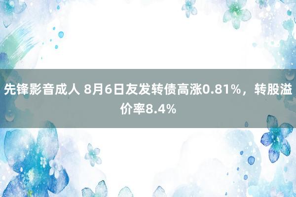 先锋影音成人 8月6日友发转债高涨0.81%，转股溢价率8.4%