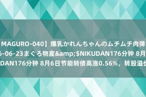 【MAGURO-040】爆乳かれんちゃんのムチムチ肉弾学園</a>2016-06-23まぐろ物産&$NIKUDAN176分钟 8月6日节能转债高涨0.56%，转股溢价率32.54%