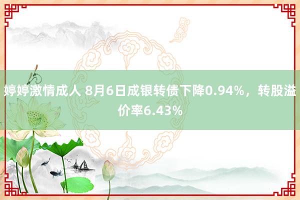 婷婷激情成人 8月6日成银转债下降0.94%，转股溢价率6.43%