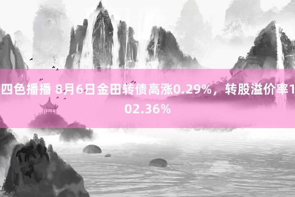 四色播播 8月6日金田转债高涨0.29%，转股溢价率102.36%