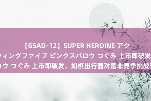 【GSAD-12】SUPER HEROINE アクションウォーズ 超翼戦隊ウィングファイブ ピンクスパロウ つぐみ 上市即破发，如祺出行面对是非竞争挑战束缚