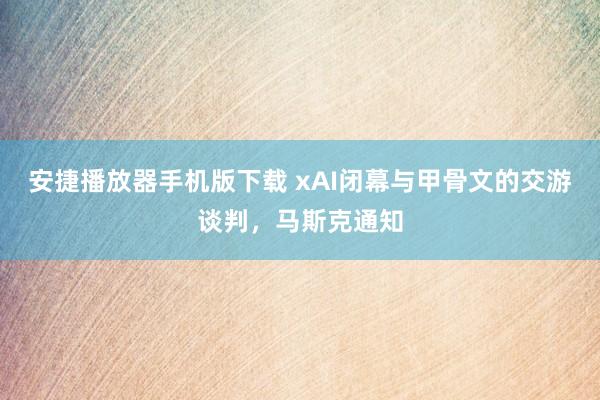 安捷播放器手机版下载 xAI闭幕与甲骨文的交游谈判，马斯克通知