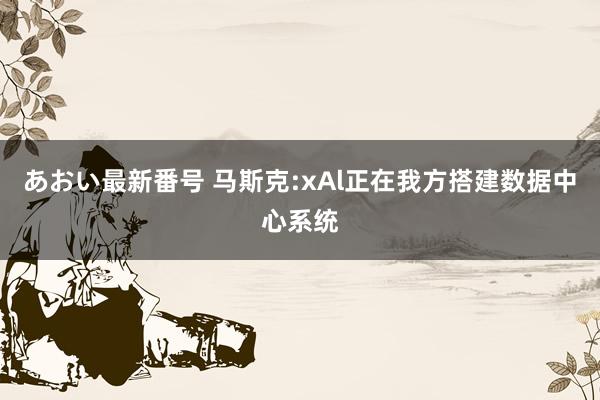 あおい最新番号 马斯克:xAl正在我方搭建数据中心系统