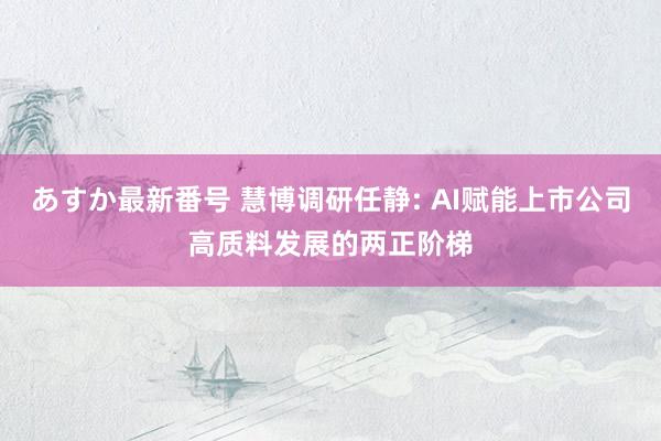 あすか最新番号 慧博调研任静: AI赋能上市公司高质料发展的两正阶梯