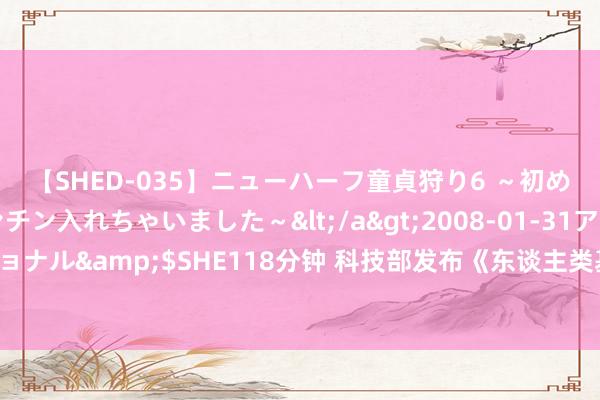 【SHED-035】ニューハーフ童貞狩り6 ～初めてオマ○コにオチンチン入れちゃいました～</a>2008-01-31アルファーインターナショナル&$SHE118分钟 科技部发布《东谈主类基因组裁剪考虑伦理指导》，这些步履被拦阻