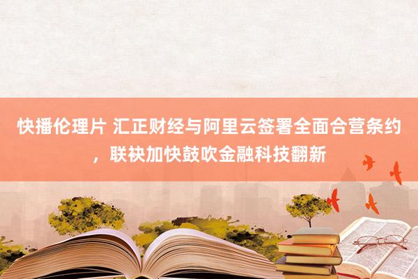 快播伦理片 汇正财经与阿里云签署全面合营条约，联袂加快鼓吹金融科技翻新