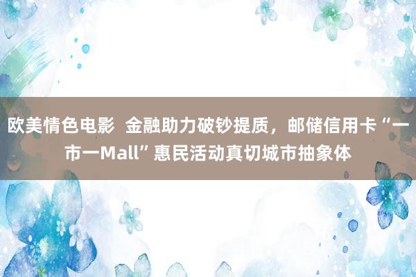 欧美情色电影  金融助力破钞提质，邮储信用卡“一市一Mall”惠民活动真切城市抽象体