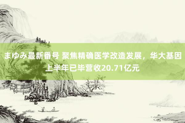 まゆみ最新番号 聚焦精确医学改造发展，华大基因上半年已毕营收20.71亿元